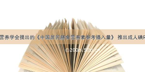 2000年中国营养学会提出的《中国居民膳食营养素参考摄入量》 推出成人碘RNI值为125μ