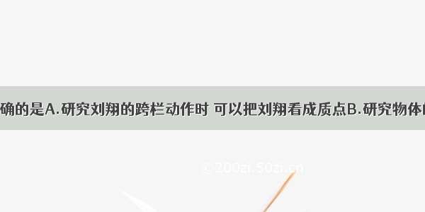 下列说法正确的是A.研究刘翔的跨栏动作时 可以把刘翔看成质点B.研究物体的运动时 选