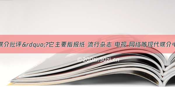 什么是“媒介批评”?它主要指报纸 流行杂志 电视 网络等现代媒介中出现的 适应于