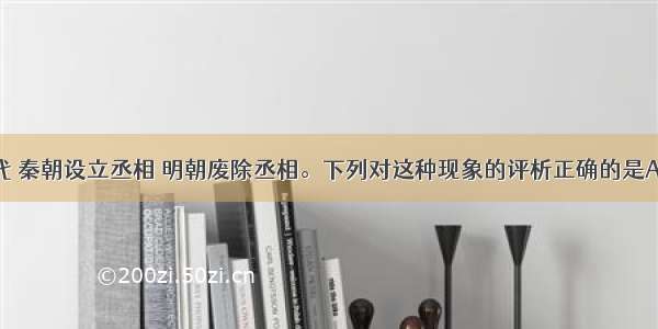 在我国古代 秦朝设立丞相 明朝废除丞相。下列对这种现象的评析正确的是AA. 都是君