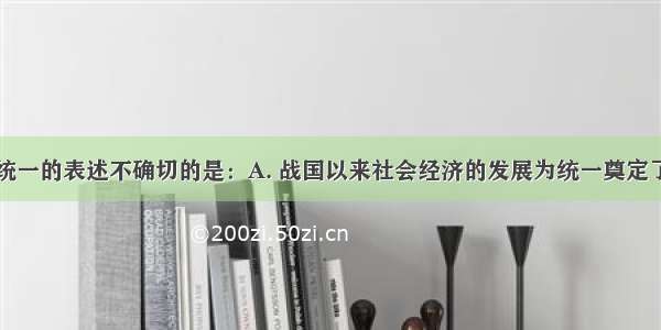 下列关于秦统一的表述不确切的是：A. 战国以来社会经济的发展为统一奠定了经济基础B.