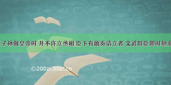 “以后子孙做皇帝时 并不许立丞相 臣下有敢奏请立者 文武群臣即时劾奏 将犯人凌迟