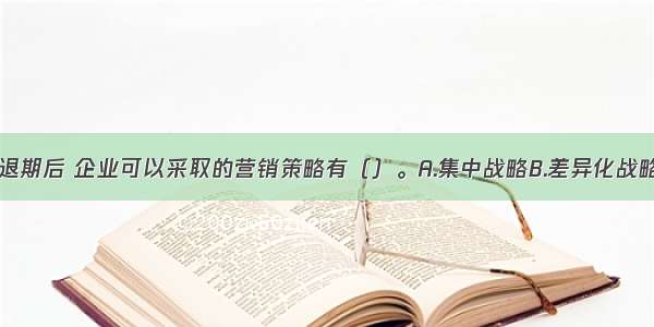 产品进入衰退期后 企业可以采取的营销策略有（）。A.集中战略B.差异化战略C.非差异化