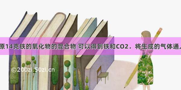 用足量CO还原14克铁的氧化物的混合物 可以得到铁和CO2．将生成的气体通入足量澄清的