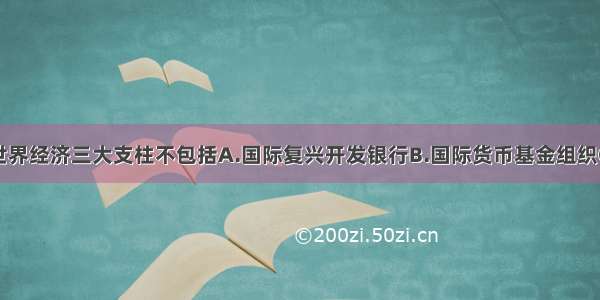 单选题当今世界经济三大支柱不包括A.国际复兴开发银行B.国际货币基金组织C.北美自由贸