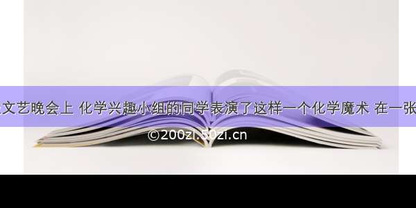 在一次班级文艺晚会上 化学兴趣小组的同学表演了这样一个化学魔术 在一张白色宣纸上