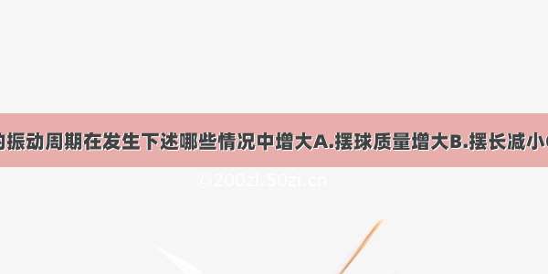 单选题单摆的振动周期在发生下述哪些情况中增大A.摆球质量增大B.摆长减小C.单摆由赤道