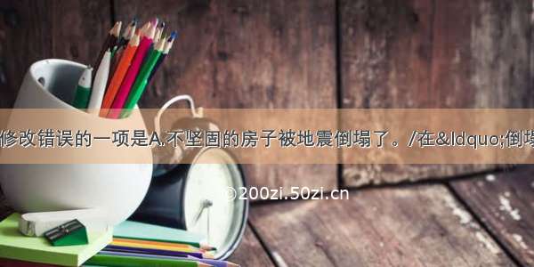 单选题对下列病句修改错误的一项是A.不坚固的房子被地震倒塌了。/在“倒塌”前加上谓