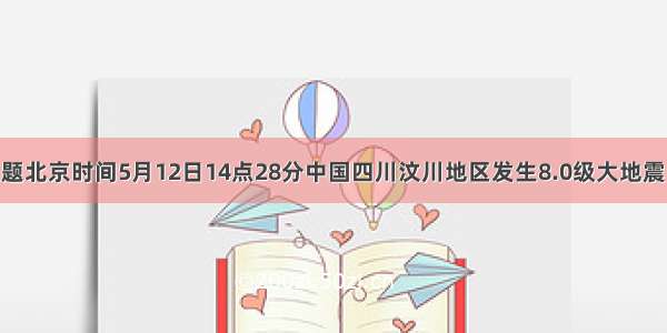 单选题北京时间5月12日14点28分中国四川汶川地区发生8.0级大地震 地震