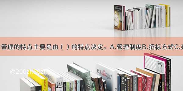 建设工程合同管理的特点主要是由（）的特点决定。A.管理制度B.招标方式C.建设项目D.工