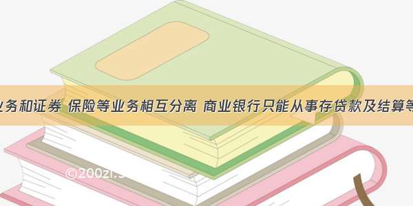 商业银行业务和证券 保险等业务相互分离 商业银行只能从事存贷款及结算等银行业务 