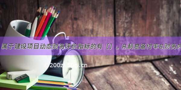 下列指标中 属于建设项目动态财务评价指标的有（）。A.利息备付率B.财务内部收益率C.