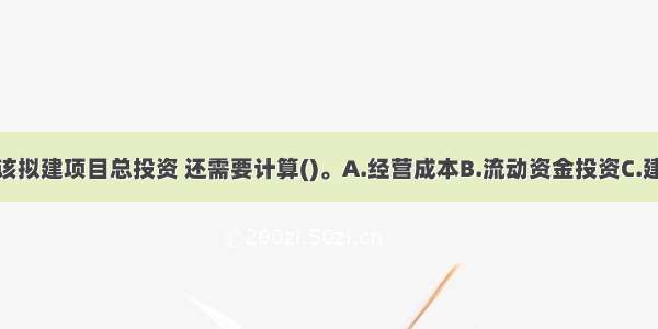 若需要估算该拟建项目总投资 还需要计算()。A.经营成本B.流动资金投资C.建设期利息D.