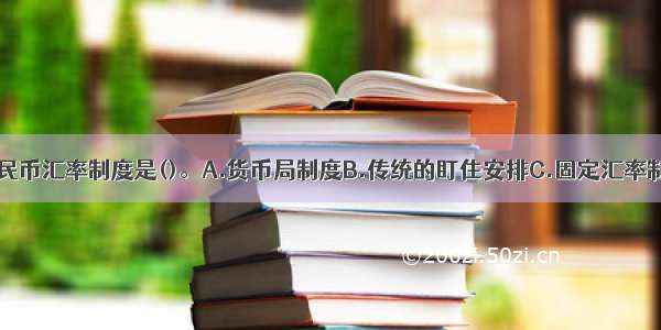 目前 我国人民币汇率制度是()。A.货币局制度B.传统的盯住安排C.固定汇率制D.有管理浮