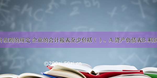 根据企业会计准则的规定 企业的会计报表至少包括（）。A.资产负债表B.利润表C.现金流