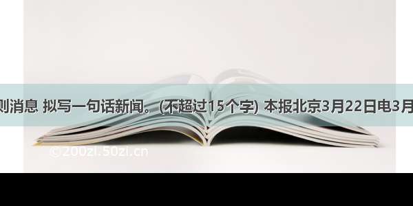 阅读下面一则消息 拟写一句话新闻。(不超过15个字) 本报北京3月22日电3月15日至17日