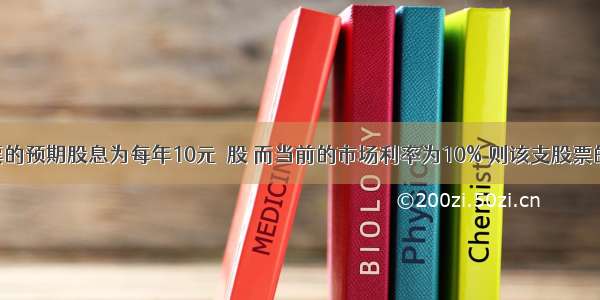 某公司股票的预期股息为每年10元／股 而当前的市场利率为10% 则该支股票的理论价格