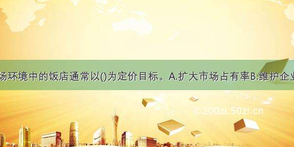 处于不利市场环境中的饭店通常以()为定价目标。A.扩大市场占有率B.维护企业形象C.维持