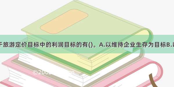 下列各项属于旅游定价目标中的利润目标的有()。A.以维持企业生存为目标B.以追求利润最