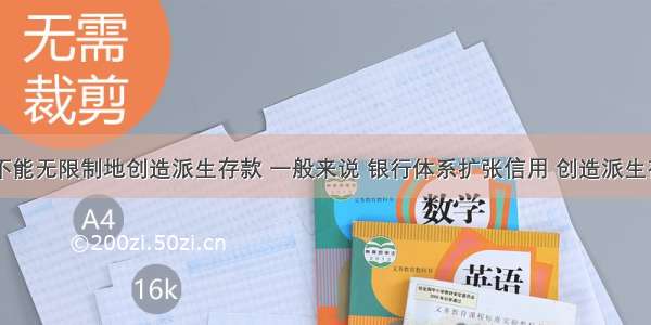 商业银行不能无限制地创造派生存款 一般来说 银行体系扩张信用 创造派生存款的能力