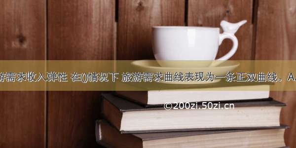 若Ei表示旅游需求收入弹性 在()情况下 旅游需求曲线表现为一条正双曲线。A.E>1B.EC.