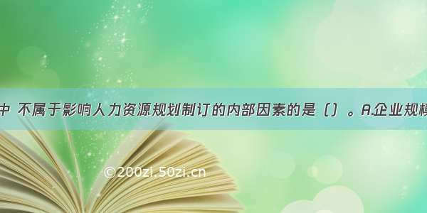 在下列选项中 不属于影响人力资源规划制订的内部因素的是（）。A.企业规模B.组织文化