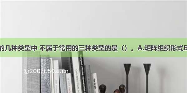 在组织设计的几种类型中 不属于常用的三种类型的是（）。A.矩阵组织形式B.职能制结构