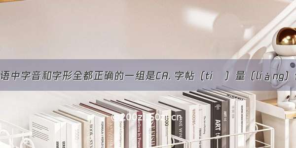 下列各组词语中字音和字形全都正确的一组是CA. 字帖（tiě）量（liàng）体裁衣度假