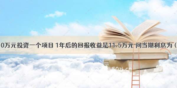 假如某人用10万元投资一个项目 1年后的回报收益是11.5万元 问当期利息为（）。A.5%B