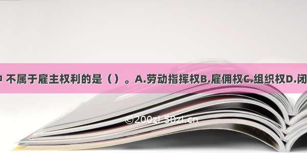 下列选项中 不属于雇主权利的是（）。A.劳动指挥权B.雇佣权C.组织权D.闭厂权ABCD