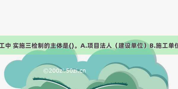 水利工程施工中 实施三检制的主体是()。A.项目法人（建设单位）B.施工单位C.监理单位