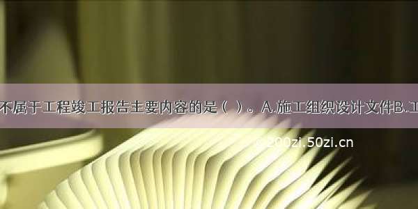 下列选项中 不属于工程竣工报告主要内容的是（）。A.施工组织设计文件B.工程施工质量