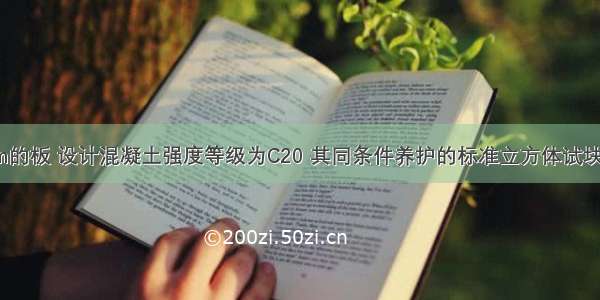 某跨度为2m的板 设计混凝土强度等级为C20 其同条件养护的标准立方体试块的抗压强度