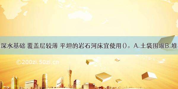 大型河流的深水基础 覆盖层较薄 平坦的岩石河床宜使用()。A.土袋围堰B.堆石土围堰C.