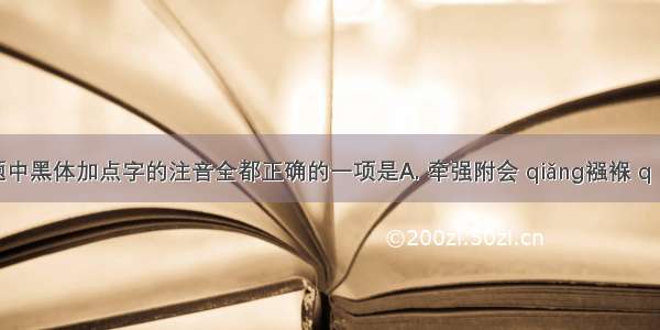 下列各题中黑体加点字的注音全都正确的一项是A. 牵强附会 qiǎng襁褓 q iǎng讥诮