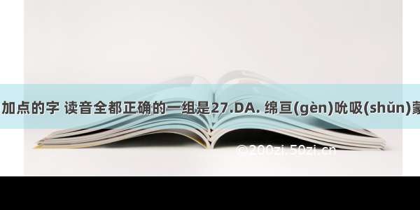 下列词语中加点的字 读音全都正确的一组是27.DA. 绵亘(gèn)吮吸(shǔn)蒙骗(méng)