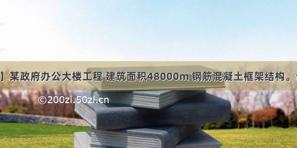 【背景资料】某政府办公大楼工程 建筑面积48000m 钢筋混凝土框架结构。该办公大楼位