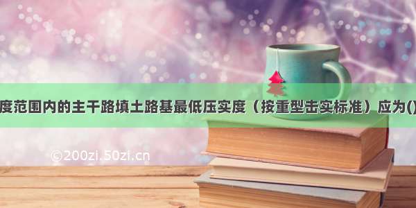 在0～80cm深度范围内的主干路填土路基最低压实度（按重型击实标准）应为()。A.90%B.93