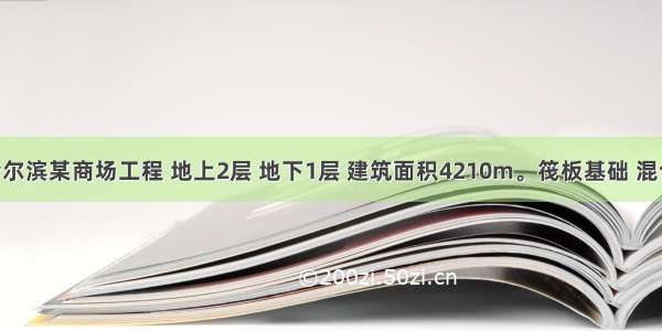 背景：哈尔滨某商场工程 地上2层 地下1层 建筑面积4210m。筏板基础 混合结构 现