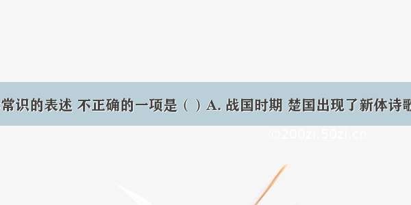 下列有关文学常识的表述 不正确的一项是（）A. 战国时期 楚国出现了新体诗歌“楚辞