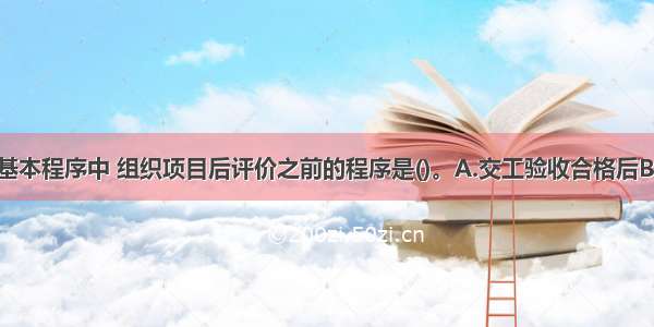 公路建设的基本程序中 组织项目后评价之前的程序是()。A.交工验收合格后B.竣工验收合