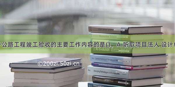 下列不属于公路工程竣工验收的主要工作内容的是()。A.听取项目法人 设计单位 施工单