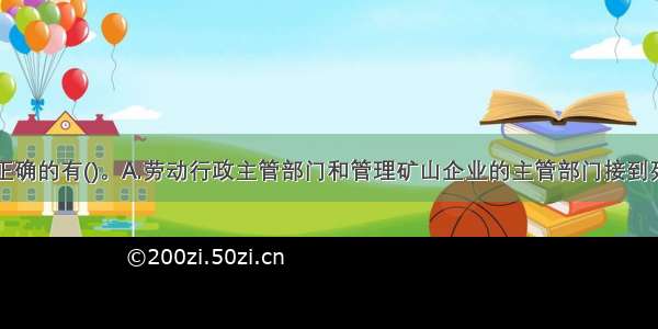 以下叙述不正确的有()。A.劳动行政主管部门和管理矿山企业的主管部门接到死亡事故或者