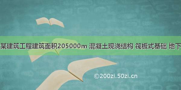 背景：天津某建筑工程建筑面积205000m 混凝土现浇结构 筏板式基础 地下3层 地上12