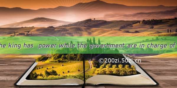 In their country the king has  power while the government are in charge of most affairs.A.