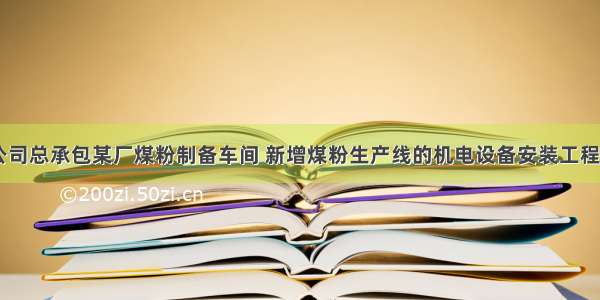 一 背景某公司总承包某厂煤粉制备车间 新增煤粉生产线的机电设备安装工程。新生产线