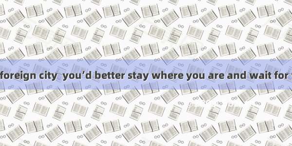 If you get in a foreign city  you’d better stay where you are and wait for your friends A.