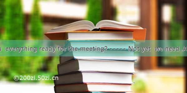 -----Have you  everything ready for the meeting? ----- Not yet  we need .A. got; another t