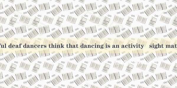 Those successful deaf dancers think that dancing is an activity   sight matters more than