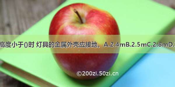 灯具距地面高度小于()时 灯具的金属外壳应接地。A.2.4mB.2.5mC.2.8mD.3.0mABCD